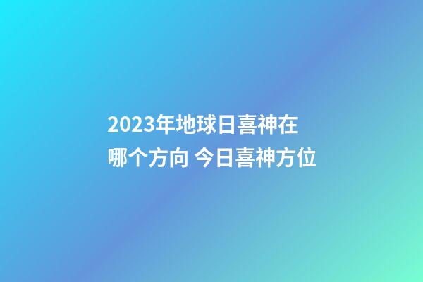 2023年地球日喜神在哪个方向 今日喜神方位